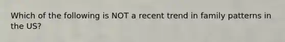 Which of the following is NOT a recent trend in family patterns in the US?
