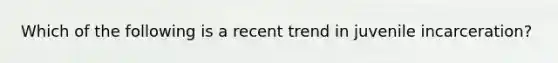 Which of the following is a recent trend in juvenile incarceration?