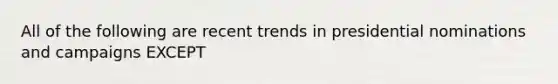 All of the following are recent trends in presidential nominations and campaigns EXCEPT