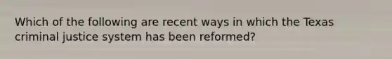 Which of the following are recent ways in which the Texas criminal justice system has been reformed?