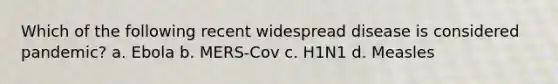 Which of the following recent widespread disease is considered pandemic? a. Ebola b. MERS-Cov c. H1N1 d. Measles