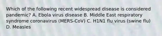 Which of the following recent widespread disease is considered pandemic? A. Ebola virus disease B. Middle East respiratory syndrome coronavirus (MERS-CoV) C. H1N1 flu virus (swine flu) D. Measles