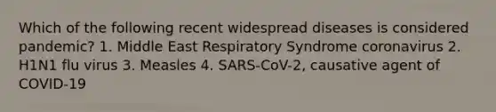 Which of the following recent widespread diseases is considered pandemic? 1. Middle East Respiratory Syndrome coronavirus 2. H1N1 flu virus 3. Measles 4. SARS-CoV-2, causative agent of COVID-19