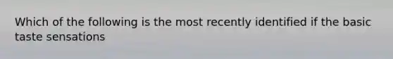 Which of the following is the most recently identified if the basic taste sensations
