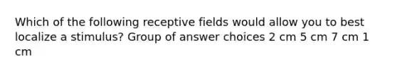 Which of the following receptive fields would allow you to best localize a stimulus? Group of answer choices 2 cm 5 cm 7 cm 1 cm