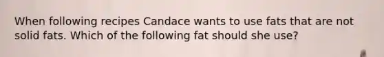 When following recipes Candace wants to use fats that are not solid fats. Which of the following fat should she use?