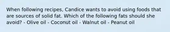 When following recipes, Candice wants to avoid using foods that are sources of solid fat. Which of the following fats should she avoid? - Olive oil - Coconut oil - Walnut oil - Peanut oil