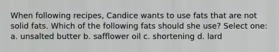 When following recipes, Candice wants to use fats that are not solid fats. Which of the following fats should she use? Select one: a. unsalted butter b. safflower oil c. shortening d. lard