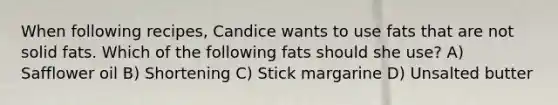 When following recipes, Candice wants to use fats that are not solid fats. Which of the following fats should she use? A) Safflower oil B) Shortening C) Stick margarine D) Unsalted butter