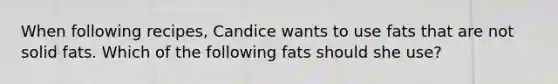 When following recipes, Candice wants to use fats that are not solid fats. Which of the following fats should she use?