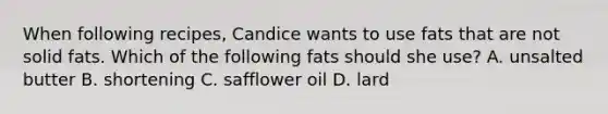 When following recipes, Candice wants to use fats that are not solid fats. Which of the following fats should she use? A. unsalted butter B. shortening C. safflower oil D. lard