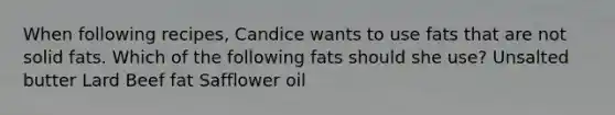 When following recipes, Candice wants to use fats that are not solid fats. Which of the following fats should she use? Unsalted butter Lard Beef fat Safflower oil