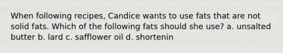 When following recipes, Candice wants to use fats that are not solid fats. Which of the following fats should she use? a. unsalted butter b. lard c. safflower oil d. shortenin