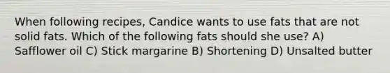 When following recipes, Candice wants to use fats that are not solid fats. Which of the following fats should she use? A) Safflower oil C) Stick margarine B) Shortening D) Unsalted butter