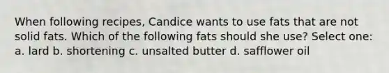 When following recipes, Candice wants to use fats that are not solid fats. Which of the following fats should she use? Select one: a. lard b. shortening c. unsalted butter d. safflower oil