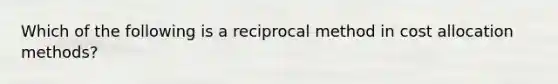 Which of the following is a reciprocal method in cost allocation methods?