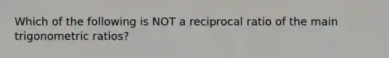 Which of the following is NOT a reciprocal ratio of the main trigonometric ratios?