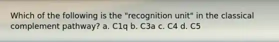 Which of the following is the "recognition unit" in the classical complement pathway? a. C1q b. C3a c. C4 d. C5