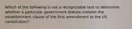 Which of the following is not a recognizable test to determine whether a particular government statute violates the establishment clause of the first amendment to the US constitution?