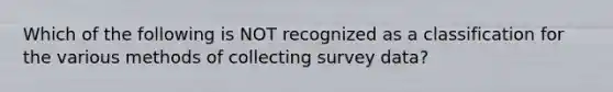 Which of the following is NOT recognized as a classification for the various methods of collecting survey data?