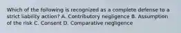 Which of the following is recognized as a complete defense to a strict liability action? A. Contributory negligence B. Assumption of the risk C. Consent D. Comparative negligence