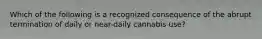 Which of the following is a recognized consequence of the abrupt termination of daily or near-daily cannabis use?