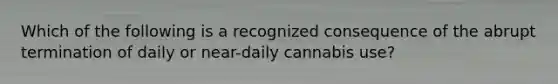 Which of the following is a recognized consequence of the abrupt termination of daily or near-daily cannabis use?