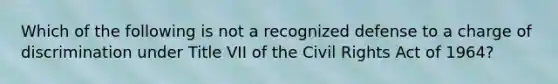 Which of the following is not a recognized defense to a charge of discrimination under Title VII of the Civil Rights Act of 1964?