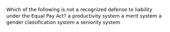 Which of the following is not a recognized defense to liability under the Equal Pay Act? a productivity system a merit system a gender classification system a seniority system