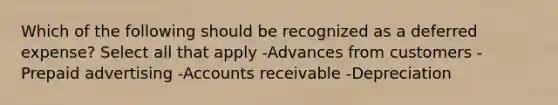 Which of the following should be recognized as a deferred expense? Select all that apply -Advances from customers -Prepaid advertising -Accounts receivable -Depreciation