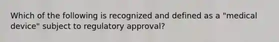 Which of the following is recognized and defined as a "medical device" subject to regulatory approval?