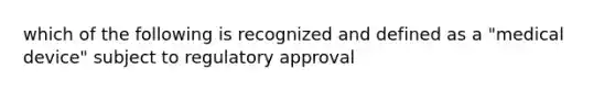 which of the following is recognized and defined as a "medical device" subject to regulatory approval