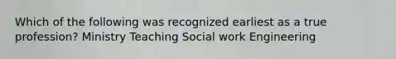 Which of the following was recognized earliest as a true profession? Ministry Teaching Social work Engineering