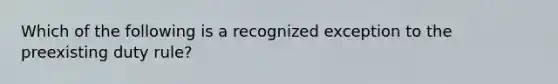 Which of the following is a recognized exception to the preexisting duty rule?