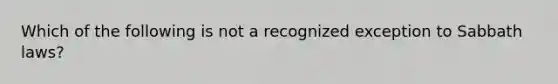 Which of the following is not a recognized exception to Sabbath laws?