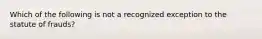 Which of the following is not a recognized exception to the statute of frauds?