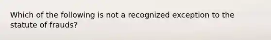 Which of the following is not a recognized exception to the statute of frauds?