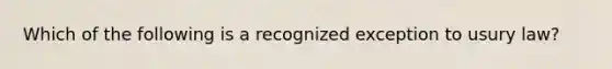 Which of the following is a recognized exception to usury law?