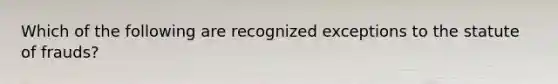 Which of the following are recognized exceptions to the statute of frauds?