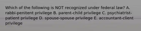 Which of the following is NOT recognized under federal​ law? A. ​rabbi-penitent privilege B. ​parent-child privilege C. ​psychiatrist-patient privilege D. ​spouse-spouse privilege E. ​accountant-client privilege