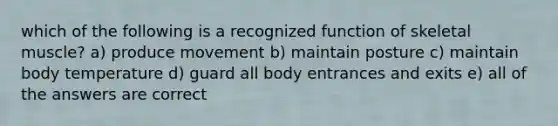 which of the following is a recognized function of skeletal muscle? a) produce movement b) maintain posture c) maintain body temperature d) guard all body entrances and exits e) all of the answers are correct