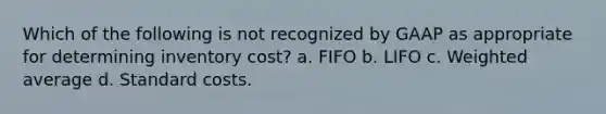 Which of the following is not recognized by GAAP as appropriate for determining inventory cost? a. FIFO b. LIFO c. Weighted average d. Standard costs.