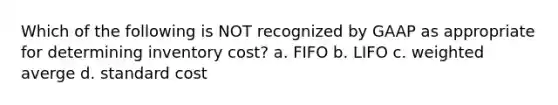 Which of the following is NOT recognized by GAAP as appropriate for determining inventory cost? a. FIFO b. LIFO c. weighted averge d. standard cost