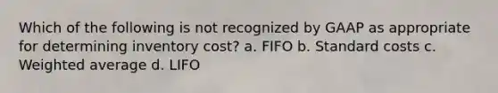 Which of the following is not recognized by GAAP as appropriate for determining inventory cost? a. FIFO b. Standard costs c. Weighted average d. LIFO