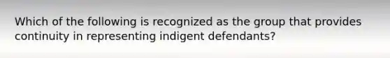 Which of the following is recognized as the group that provides continuity in representing indigent defendants?