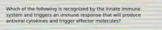 Which of the following is recognized by the innate immune system and triggers an immune response that will produce antiviral cytokines and trigger effector molecules?