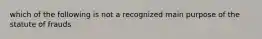 which of the following is not a recognized main purpose of the statute of frauds