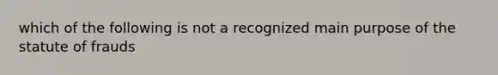 which of the following is not a recognized main purpose of the statute of frauds