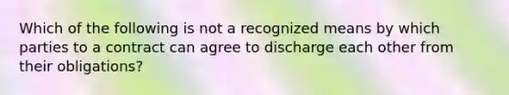 Which of the following is not a recognized means by which parties to a contract can agree to discharge each other from their obligations?