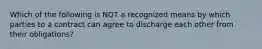 Which of the following is NOT a recognized means by which parties to a contract can agree to discharge each other from their obligations?